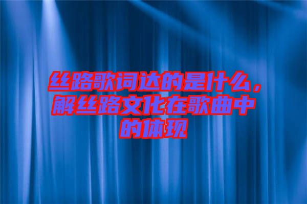 絲路歌詞達(dá)的是什么，解絲路文化在歌曲中的體現(xiàn)