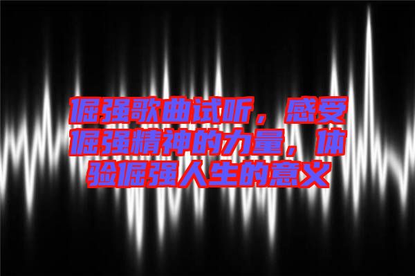 倔強(qiáng)歌曲試聽，感受倔強(qiáng)精神的力量，體驗(yàn)倔強(qiáng)人生的意義