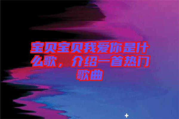 寶貝寶貝我愛你是什么歌，介紹一首熱門歌曲