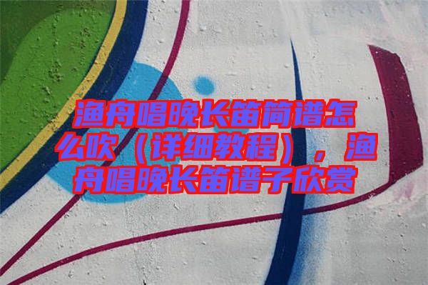 漁舟唱晚長(zhǎng)笛簡(jiǎn)譜怎么吹（詳細(xì)教程），漁舟唱晚長(zhǎng)笛譜子欣賞