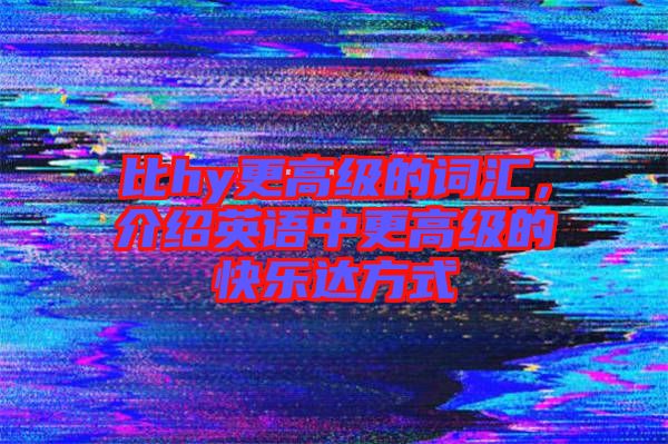 比hy更高級(jí)的詞匯，介紹英語中更高級(jí)的快樂達(dá)方式