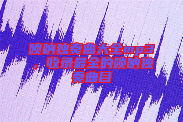 嗩吶獨(dú)奏曲大全mp3，收錄最全的嗩吶獨(dú)奏曲目