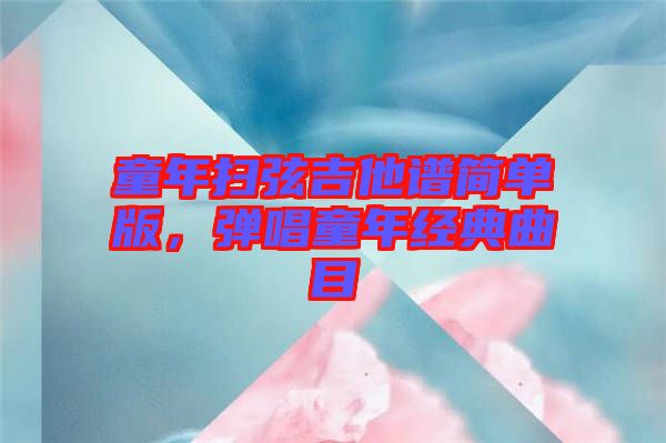 童年掃弦吉他譜簡(jiǎn)單版，彈唱童年經(jīng)典曲目