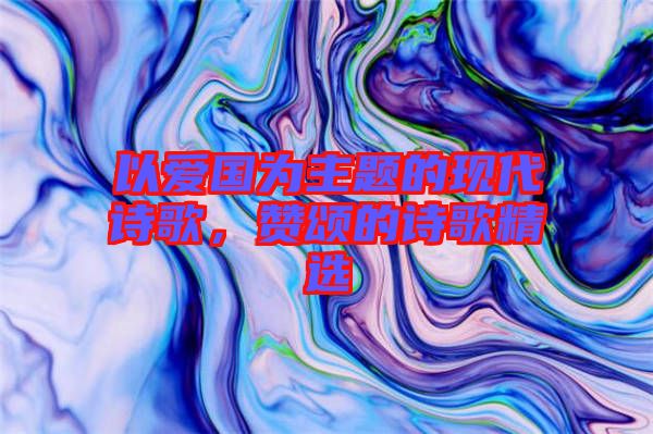 以愛(ài)國(guó)為主題的現(xiàn)代詩(shī)歌，贊頌的詩(shī)歌精選