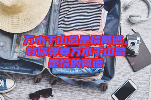 萬水千山總是情簡譜，教你彈奏萬水千山總是情的簡譜