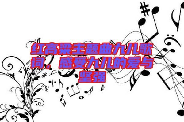 紅高粱主題曲九兒歌詞，感受九兒的愛與堅強