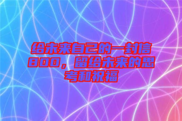 給未來(lái)自己的一封信800，留給未來(lái)的思考和祝福