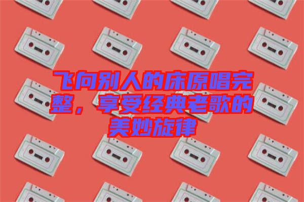 飛向別人的床原唱完整，享受經(jīng)典老歌的美妙旋律