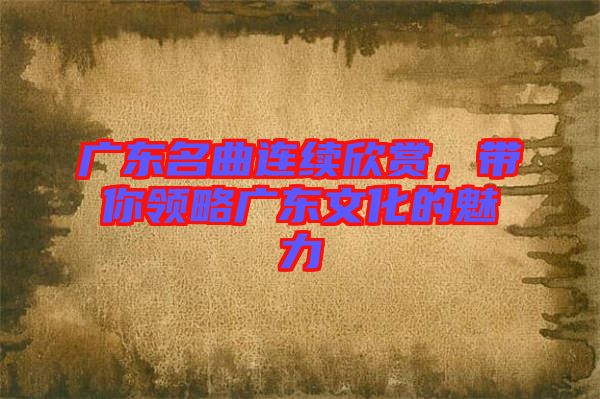 廣東名曲連續(xù)欣賞，帶你領(lǐng)略廣東文化的魅力