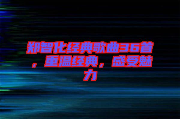 鄭智化經(jīng)典歌曲36首，重溫經(jīng)典，感受魅力