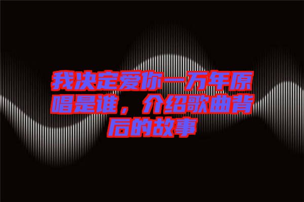我決定愛你一萬年原唱是誰，介紹歌曲背后的故事