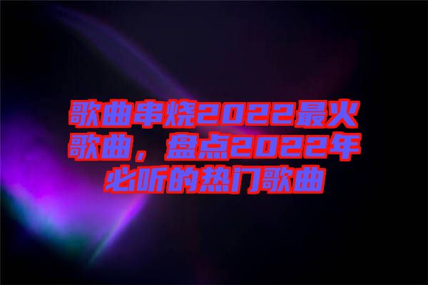 歌曲串燒2022最火歌曲，盤點2022年必聽的熱門歌曲
