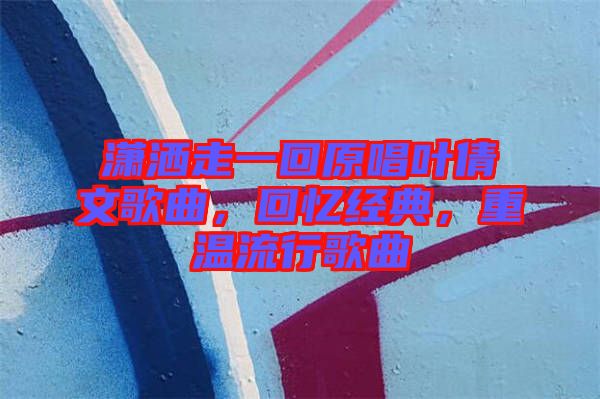 瀟灑走一回原唱葉倩文歌曲，回憶經(jīng)典，重溫流行歌曲