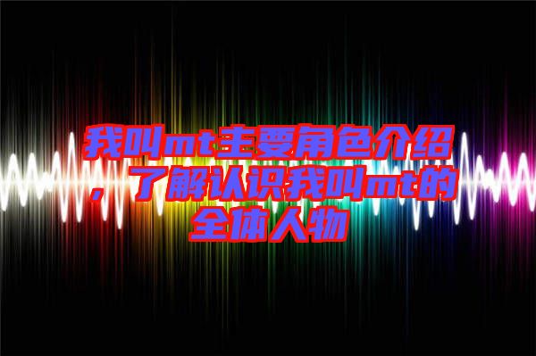 我叫mt主要角色介紹，了解認(rèn)識(shí)我叫mt的全體人物