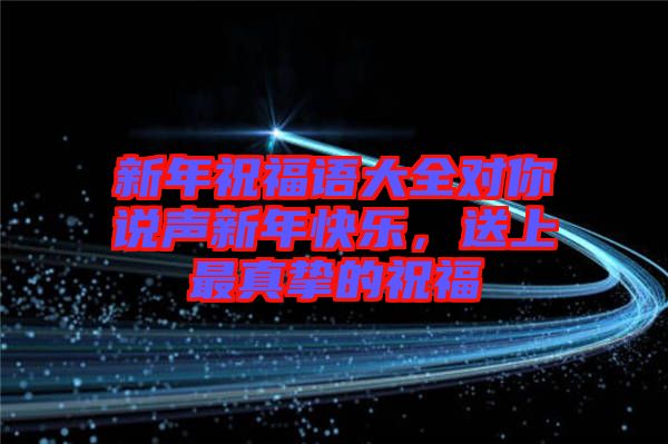 新年祝福語大全對你說聲新年快樂，送上最真摯的祝福