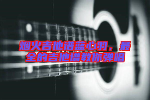 煙火吉他譜藍(lán)心羽，最全的吉他譜教你彈唱