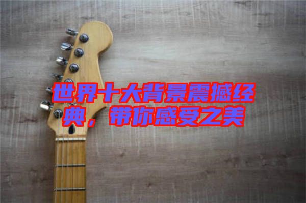 世界十大背景震撼經(jīng)典，帶你感受之美