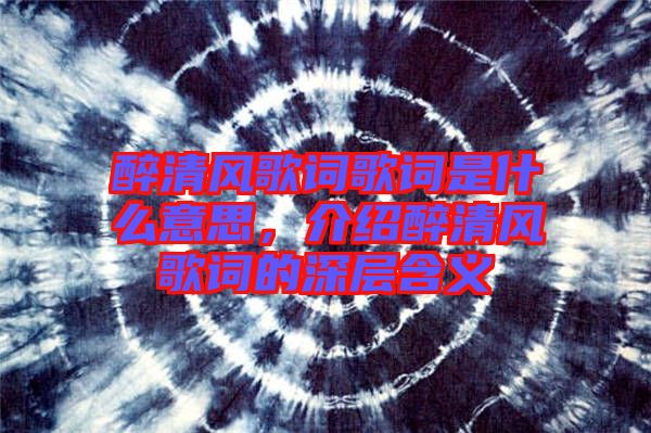 醉清風歌詞歌詞是什么意思，介紹醉清風歌詞的深層含義