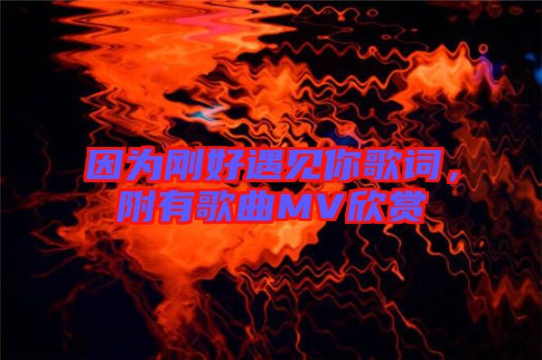 因?yàn)閯偤糜鲆娔愀柙~，附有歌曲MV欣賞