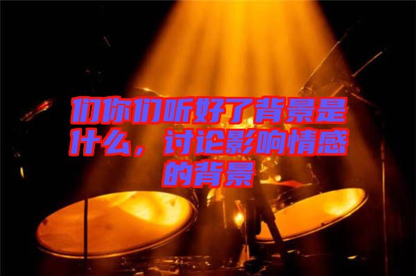 們你們聽(tīng)好了背景是什么，討論影響情感的背景
