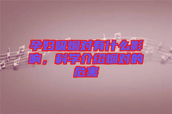 孕婦吸煙對有什么影響，科學介紹煙對的危害