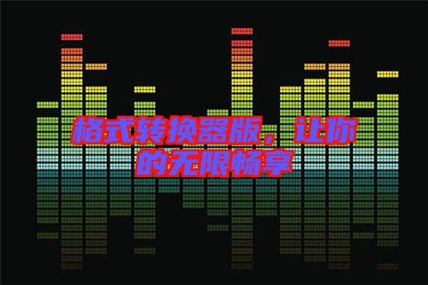 格式轉(zhuǎn)換器版，讓你的無限暢享