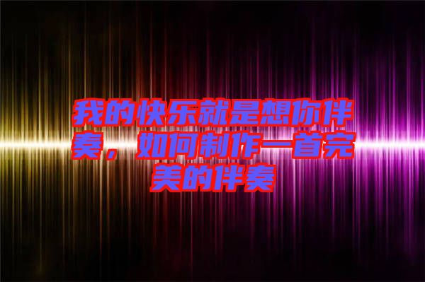 我的快樂就是想你伴奏，如何制作一首完美的伴奏