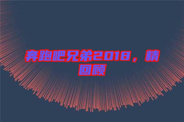 奔跑吧兄弟2018，精回顧