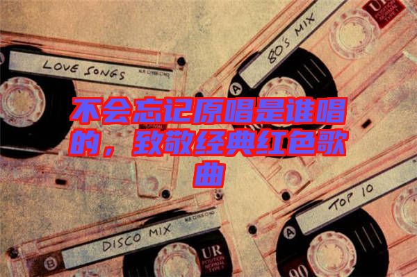 不會(huì)忘記原唱是誰唱的，致敬經(jīng)典紅色歌曲
