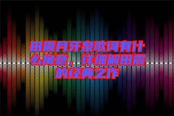 田震月牙泉歌詞有什么寓意，詳細(xì)解田震的經(jīng)典之作