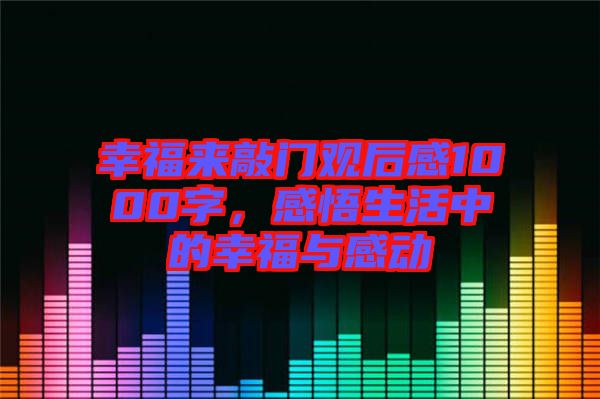 幸福來(lái)敲門觀后感1000字，感悟生活中的幸福與感動(dòng)