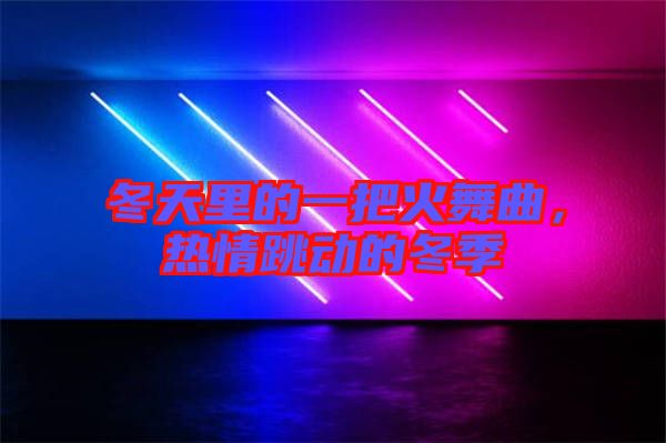 冬天里的一把火舞曲，熱情跳動(dòng)的冬季