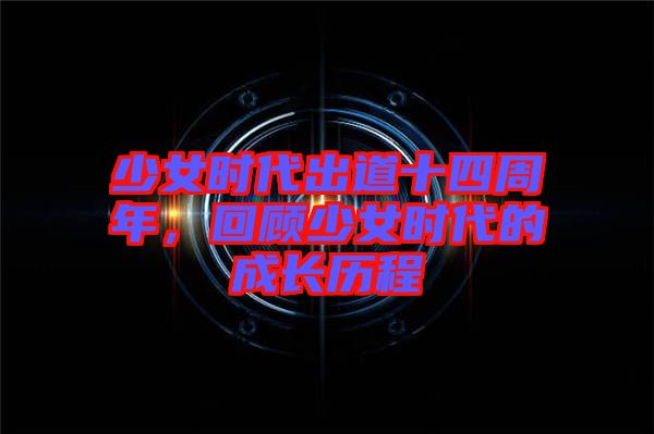 少女時代出道十四周年，回顧少女時代的成長歷程