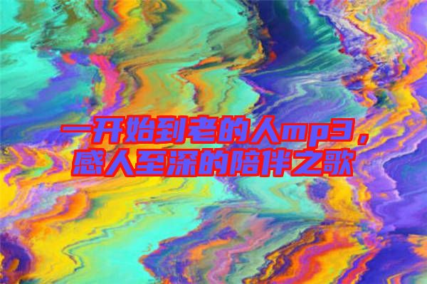 一開(kāi)始到老的人mp3，感人至深的陪伴之歌