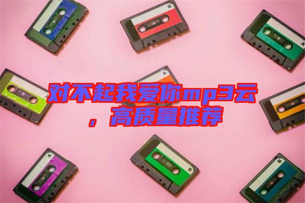 對(duì)不起我愛你mp3云，高質(zhì)量推薦