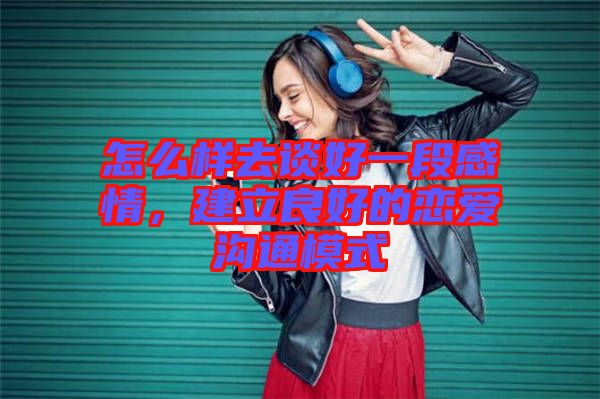 怎么樣去談好一段感情，建立良好的戀愛溝通模式