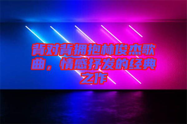 背對(duì)背擁抱林俊杰歌曲，情感抒發(fā)的經(jīng)典之作