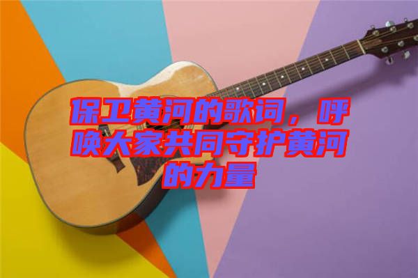 保衛(wèi)黃河的歌詞，呼喚大家共同守護黃河的力量