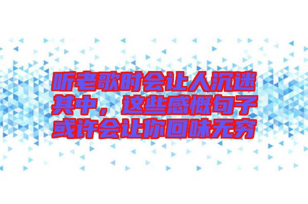 聽(tīng)老歌時(shí)會(huì)讓人沉迷其中，這些感慨句子或許會(huì)讓你回味無(wú)窮