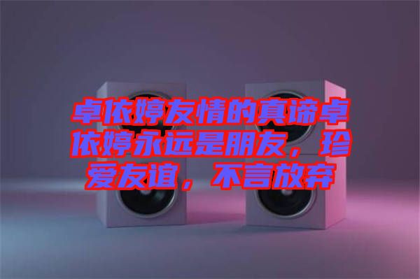 卓依婷友情的真諦卓依婷永遠(yuǎn)是朋友，珍愛友誼，不言放棄