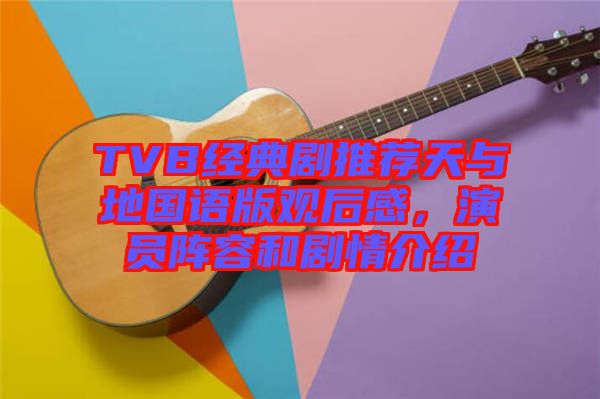 TVB經(jīng)典劇推薦天與地國(guó)語(yǔ)版觀后感，演員陣容和劇情介紹