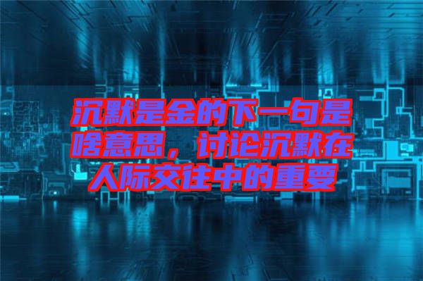沉默是金的下一句是啥意思，討論沉默在人際交往中的重要