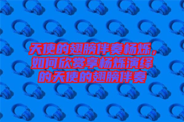 天使的翅膀伴奏楊爍，如何欣賞享?xiàng)顮q演繹的天使的翅膀伴奏