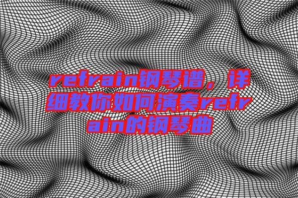 refrain鋼琴譜，詳細(xì)教你如何演奏refrain的鋼琴曲