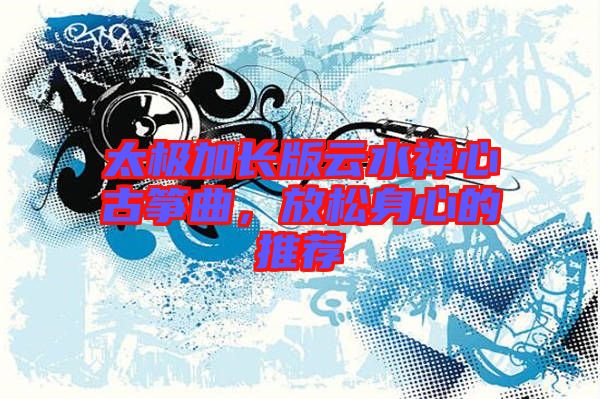 太極加長版云水禪心古箏曲，放松身心的推薦