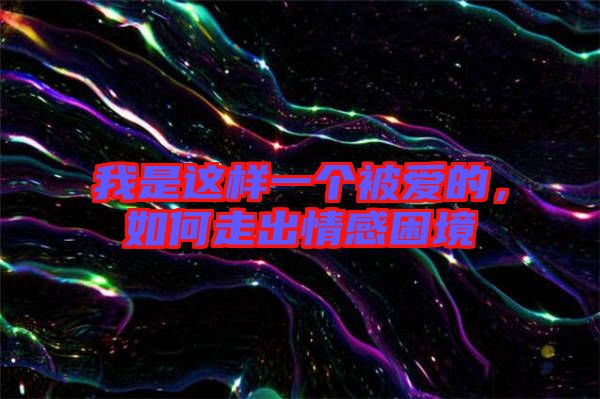 我是這樣一個被愛的，如何走出情感困境