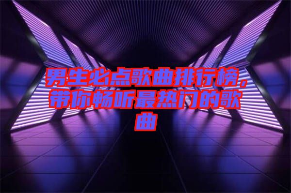 男生必點(diǎn)歌曲排行榜，帶你暢聽最熱門的歌曲