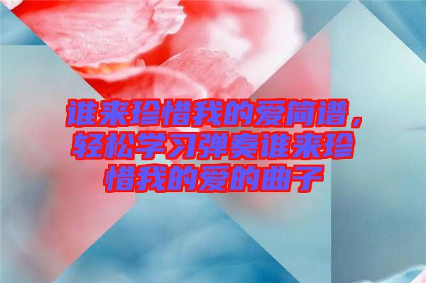 誰來珍惜我的愛簡譜，輕松學(xué)習(xí)彈奏誰來珍惜我的愛的曲子