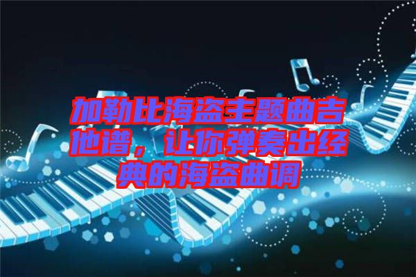 加勒比海盜主題曲吉他譜，讓你彈奏出經(jīng)典的海盜曲調(diào)