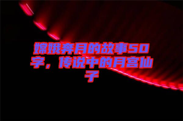嫦娥奔月的故事50字，傳說中的月宮仙子